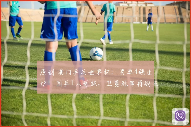 原创 澳门乒乓世界杯：男单4强出炉！国乒1人晋级，卫冕冠军再战王楚钦