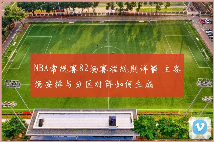 NBA常规赛82场赛程规则详解 主客场安排与分区对阵如何生成