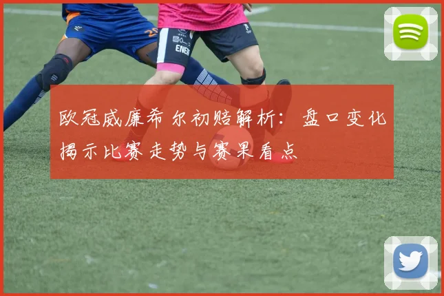 欧冠威廉希尔初赔解析:盘口变化揭示比赛走势与赛果看点