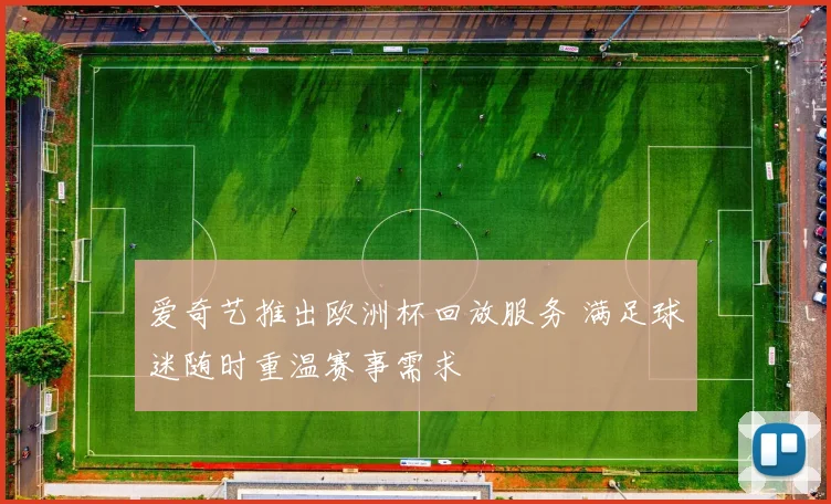 爱奇艺推出欧洲杯回放服务 满足球迷随时重温赛事需求
