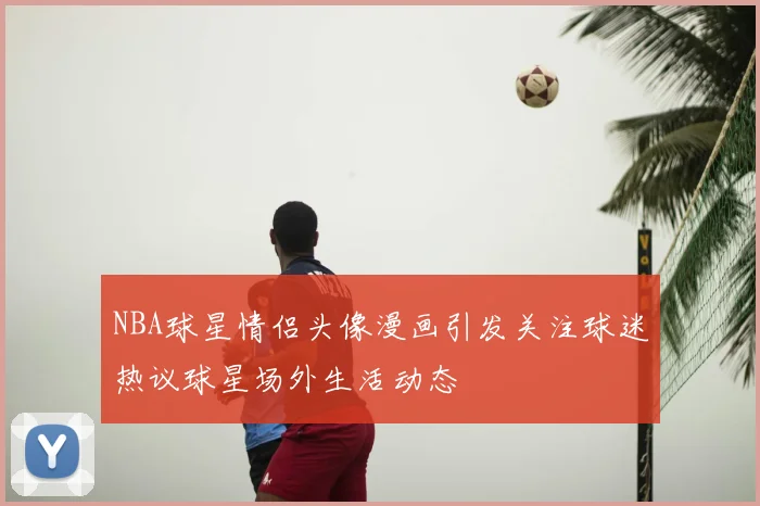 NBA球星情侣头像漫画引发关注球迷热议球星场外生活动态