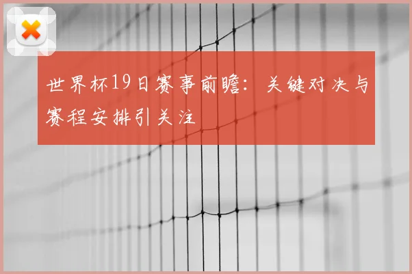 世界杯19日赛事前瞻:关键对决与赛程安排引关注