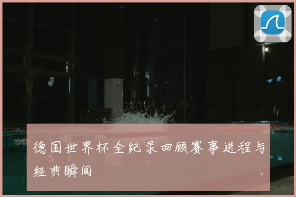 德国世界杯全纪录回顾赛事进程与经典瞬间
