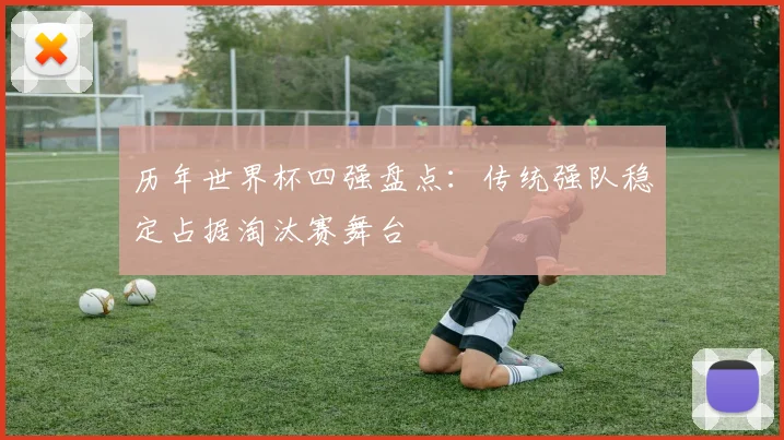 历年世界杯四强盘点：传统强队稳定占据淘汰赛舞台