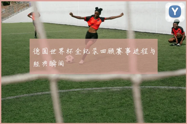 德国世界杯全纪录回顾赛事进程与经典瞬间