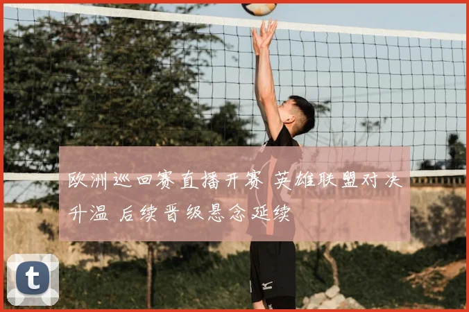 欧洲巡回赛直播开赛 英雄联盟对决升温 后续晋级悬念延续