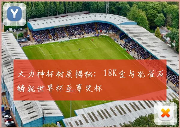 大力神杯材质揭秘:18K金与孔雀石铸就世界杯至尊奖杯