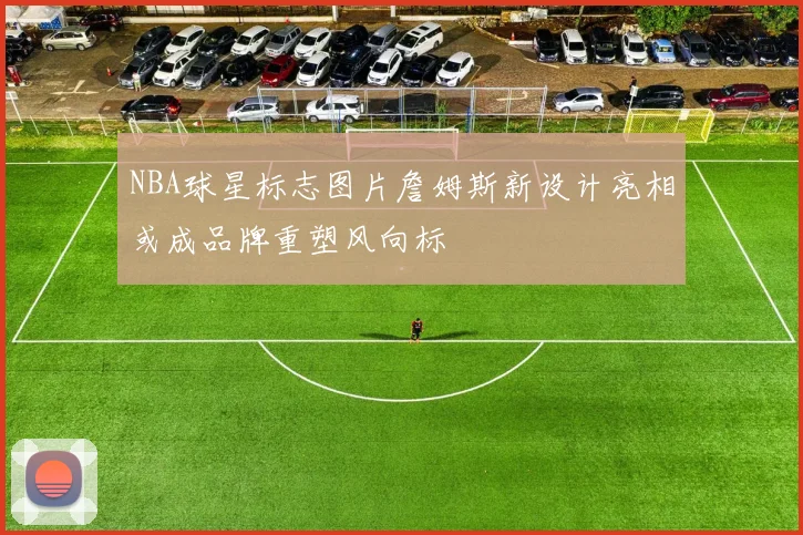 NBA球星标志图片詹姆斯新设计亮相或成品牌重塑风向标