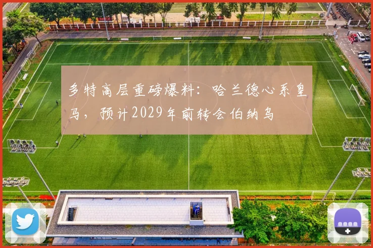 多特高层重磅爆料:哈兰德心系皇马,预计2029年前转会伯纳乌