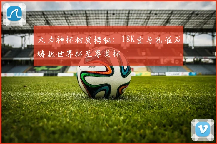 大力神杯材质揭秘：18K金与孔雀石铸就世界杯至尊奖杯