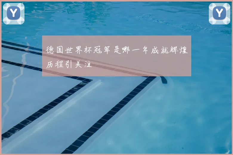德国世界杯冠军是哪一年成就辉煌历程引关注