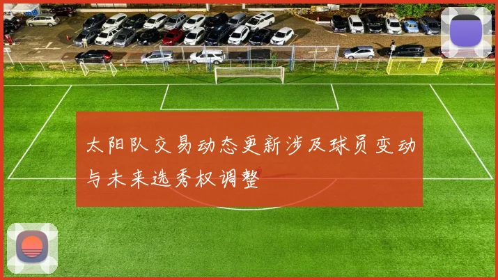 太阳队交易动态更新涉及球员变动与未来选秀权调整