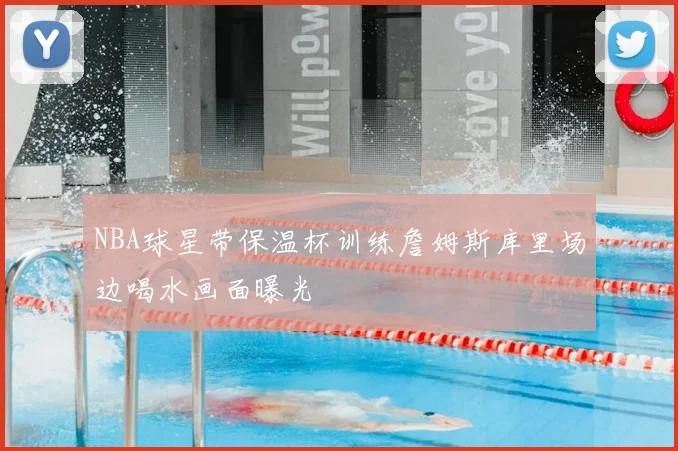 NBA球星带保温杯训练詹姆斯库里场边喝水画面曝光