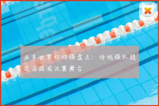 历年世界杯四强盘点:传统强队稳定占据淘汰赛舞台